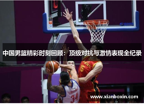 中国男篮精彩时刻回顾：顶级对抗与激情表现全纪录