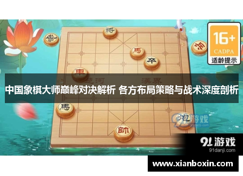 中国象棋大师巅峰对决解析 各方布局策略与战术深度剖析