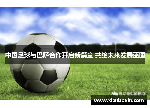 中国足球与巴萨合作开启新篇章 共绘未来发展蓝图