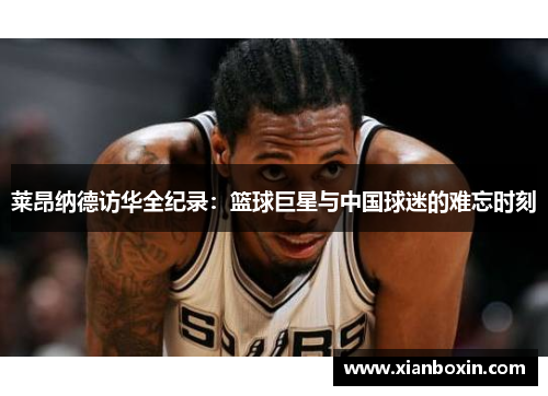 莱昂纳德访华全纪录：篮球巨星与中国球迷的难忘时刻