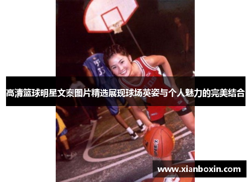 高清篮球明星文案图片精选展现球场英姿与个人魅力的完美结合