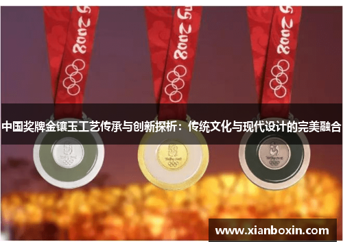 中国奖牌金镶玉工艺传承与创新探析：传统文化与现代设计的完美融合