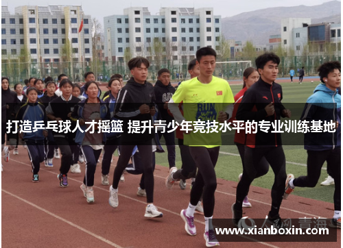 打造乒乓球人才摇篮 提升青少年竞技水平的专业训练基地