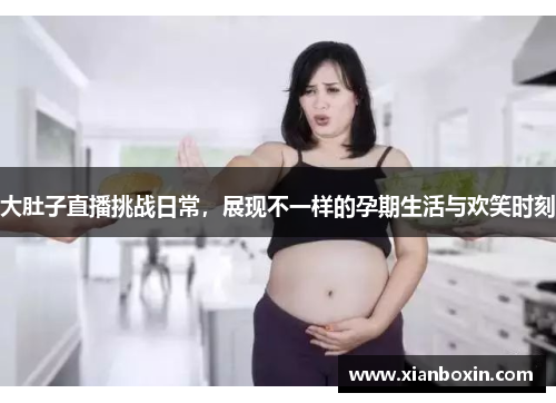 大肚子直播挑战日常，展现不一样的孕期生活与欢笑时刻