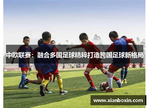 中欧联赛：融合多国足球精粹打造跨国足球新格局