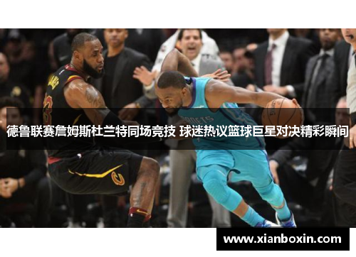 德鲁联赛詹姆斯杜兰特同场竞技 球迷热议篮球巨星对决精彩瞬间